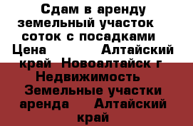 Сдам в аренду земельный участок 10 соток с посадками › Цена ­ 5 000 - Алтайский край, Новоалтайск г. Недвижимость » Земельные участки аренда   . Алтайский край